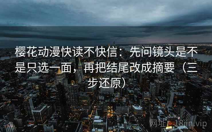 樱花动漫快读不快信:先问镜头是不是只选一面,再把结尾改成摘要(三步还原) 第2张 樱花动漫快读不快信:先问镜头是不是只选一面,再把结尾改成摘要(三步还原) 第2张