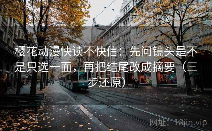 樱花动漫快读不快信：先问镜头是不是只选一面，再把结尾改成摘要（三步还原）