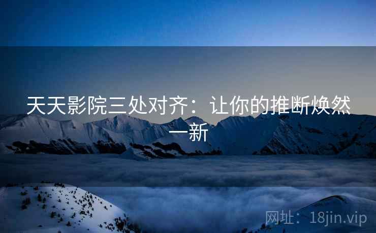 天天影院三处对齐:让你的推断焕然一新