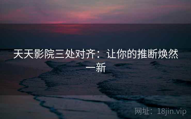 天天影院三处对齐:让你的推断焕然一新