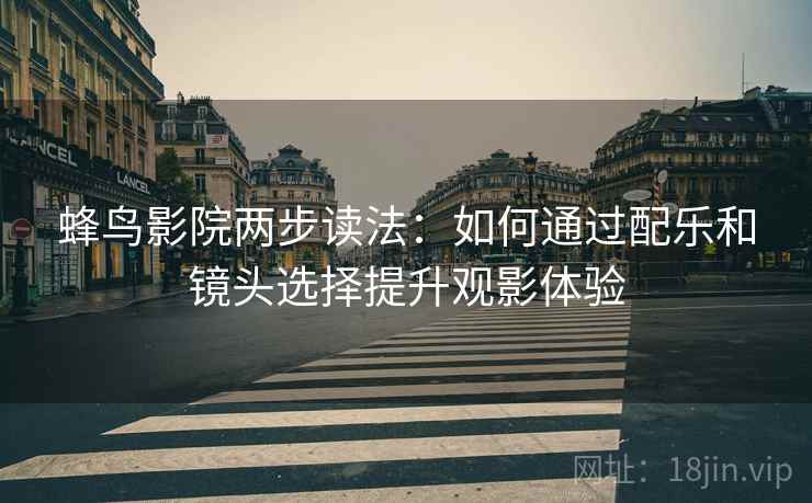 蜂鸟影院两步读法:如何通过配乐和镜头选择提升观影体验