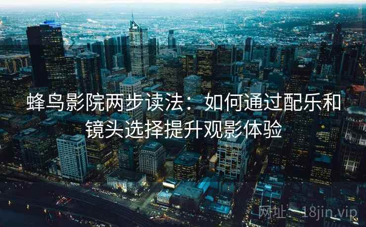 蜂鸟影院两步读法：如何通过配乐和镜头选择提升观影体验