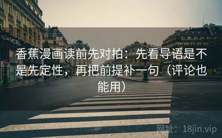 香蕉漫画读前先对拍：先看导语是不是先定性，再把前提补一句（评论也能用）
