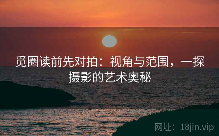 觅圈读前先对拍:视角与范围,一探摄影的艺术奥秘 第2张 觅圈读前先对拍:视角与范围,一探摄影的艺术奥秘 第2张