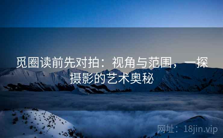 觅圈读前先对拍：视角与范围，一探摄影的艺术奥秘