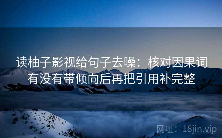 读柚子影视给句子去噪:核对因果词有没有带倾向后再把引用补完整