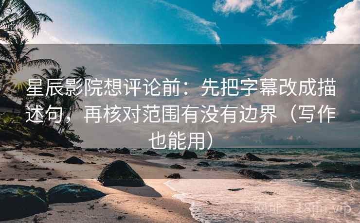 星辰影院想评论前:先把字幕改成描述句,再核对范围有没有边界(写作也能用)