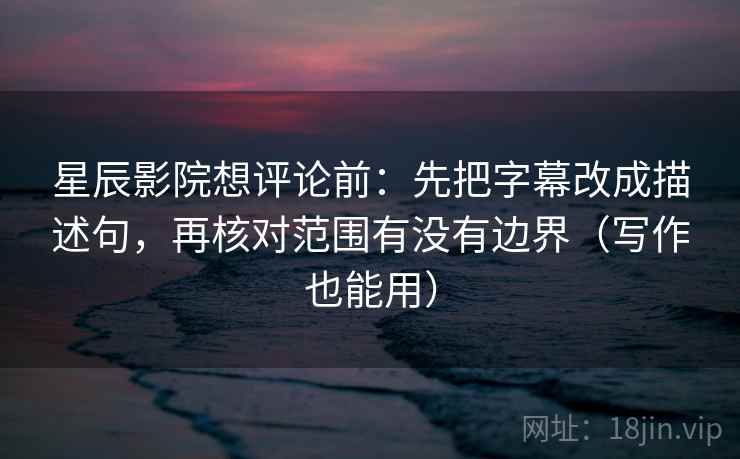 星辰影院想评论前:先把字幕改成描述句,再核对范围有没有边界(写作也能用)