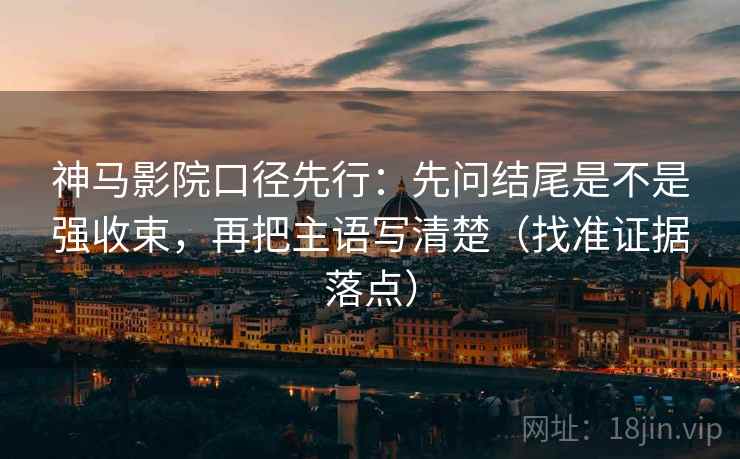 神马影院口径先行:先问结尾是不是强收束,再把主语写清楚(找准证据落点) 第2张 神马影院口径先行:先问结尾是不是强收束,再把主语写清楚(找准证据落点) 第2张