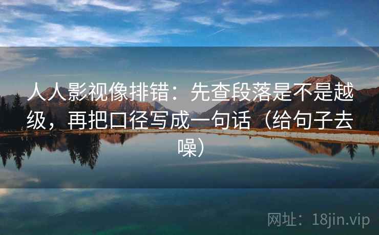 人人影视像排错:先查段落是不是越级,再把口径写成一句话(给句子去噪)