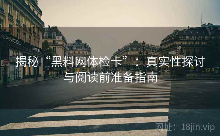 揭秘“黑料网体检卡”:真实性探讨与阅读前准备指南