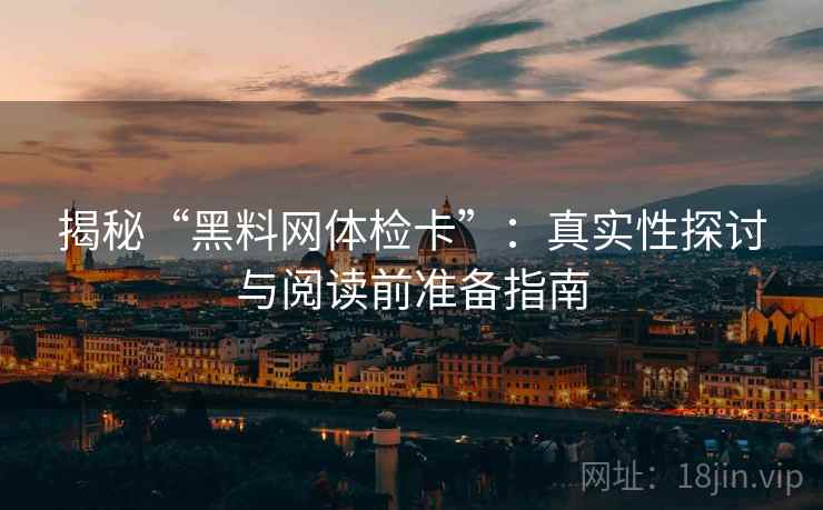 揭秘“黑料网体检卡”:真实性探讨与阅读前准备指南