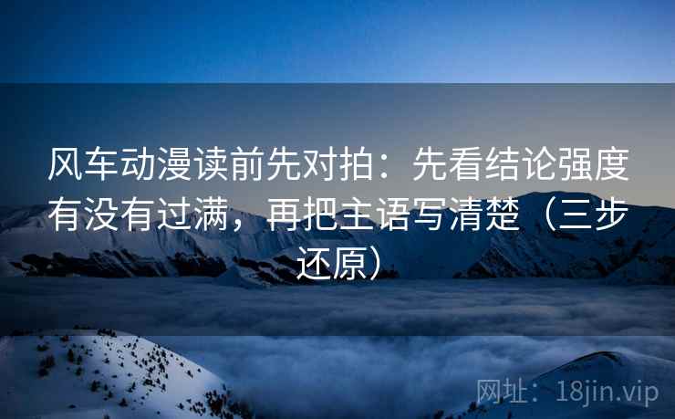 风车动漫读前先对拍:先看结论强度有没有过满,再把主语写清楚(三步还原) 第2张 风车动漫读前先对拍:先看结论强度有没有过满,再把主语写清楚(三步还原) 第2张