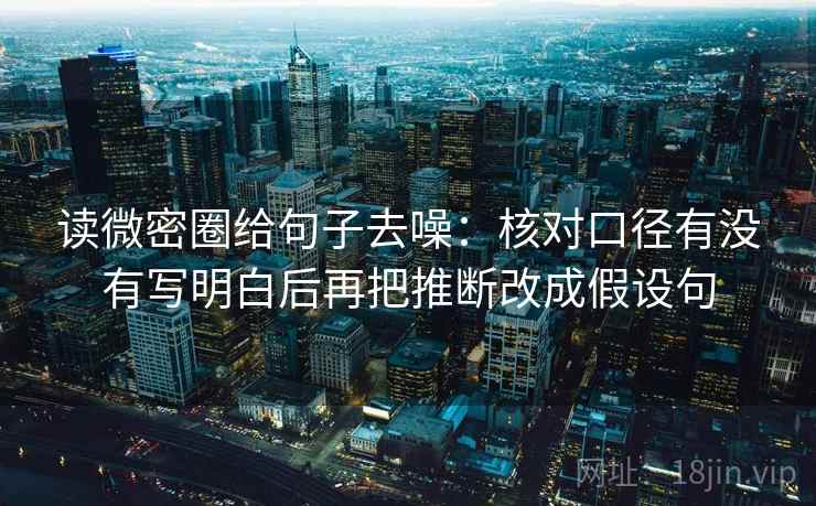 读微密圈给句子去噪:核对口径有没有写明白后再把推断改成假设句
