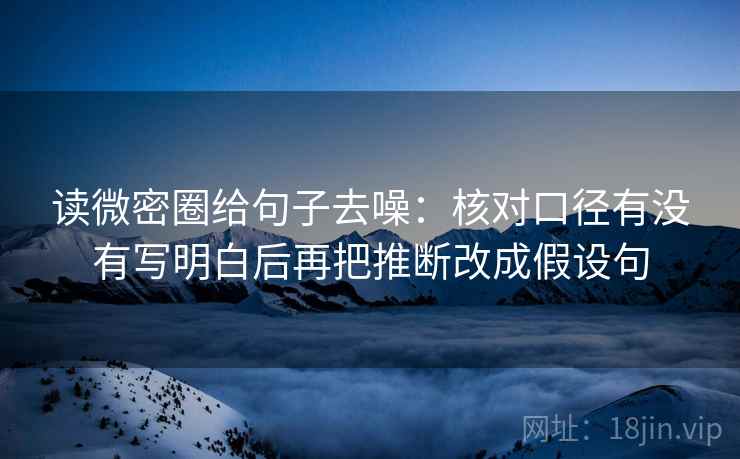 读微密圈给句子去噪:核对口径有没有写明白后再把推断改成假设句