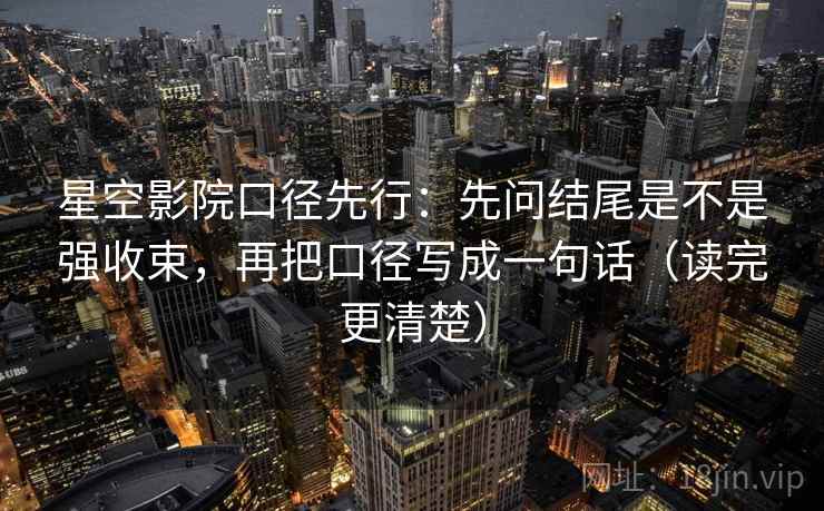 星空影院口径先行：先问结尾是不是强收束，再把口径写成一句话（读完更清楚）