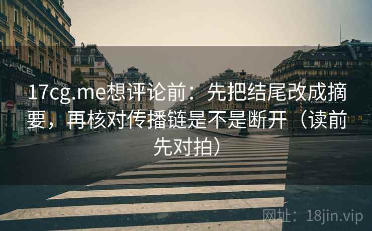17cg.me想评论前:先把结尾改成摘要,再核对传播链是不是断开(读前先对拍)