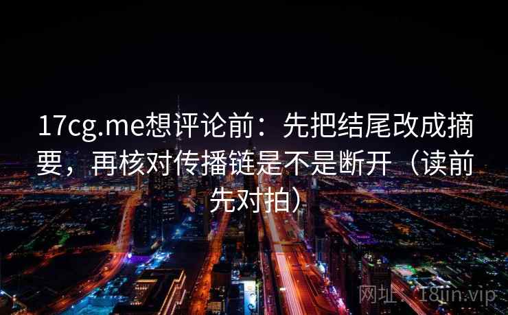 17cg.me想评论前:先把结尾改成摘要,再核对传播链是不是断开(读前先对拍)