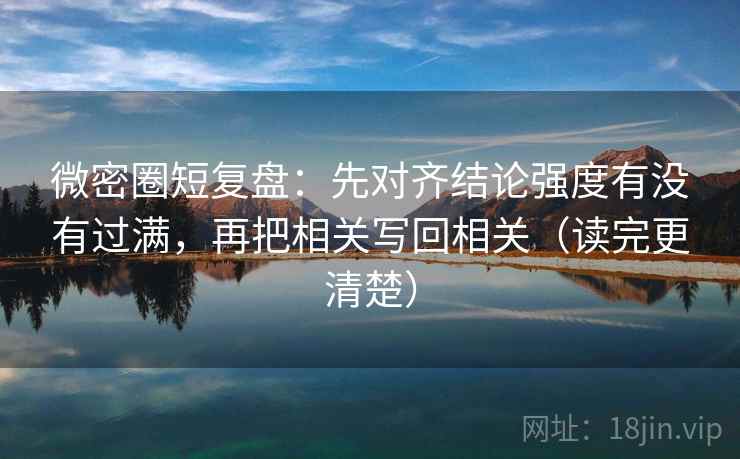 微密圈短复盘：先对齐结论强度有没有过满，再把相关写回相关（读完更清楚）