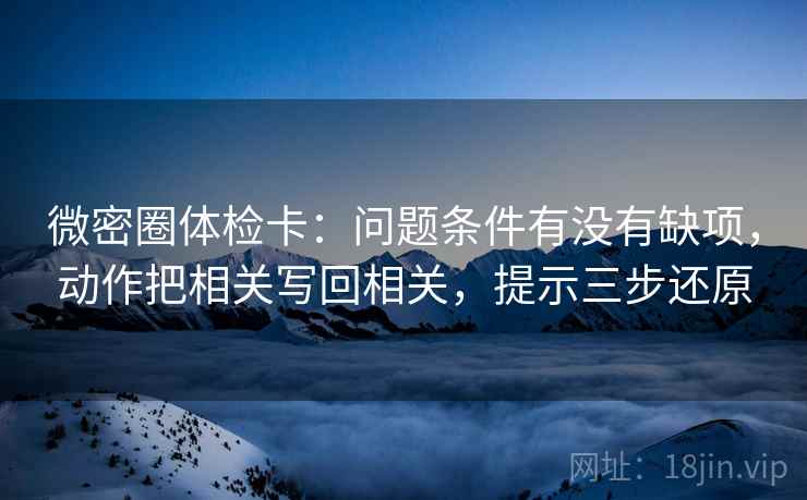 微密圈体检卡：问题条件有没有缺项，动作把相关写回相关，提示三步还原