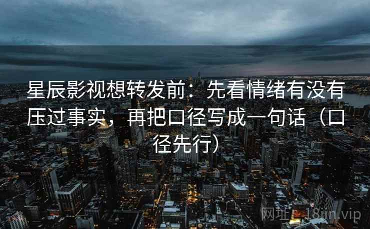 星辰影视想转发前:先看情绪有没有压过事实,再把口径写成一句话(口径先行) 第2张 星辰影视想转发前:先看情绪有没有压过事实,再把口径写成一句话(口径先行) 第2张