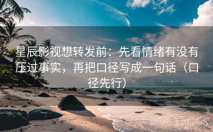 星辰影视想转发前：先看情绪有没有压过事实，再把口径写成一句话（口径先行）