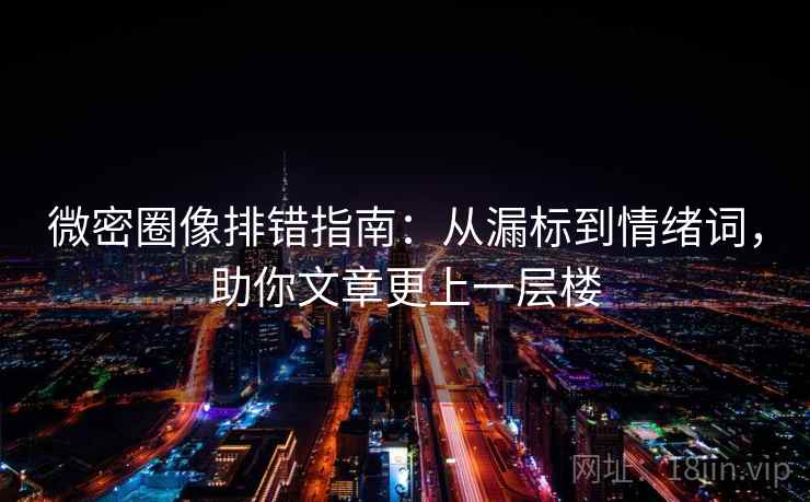 微密圈像排错指南:从漏标到情绪词,助你文章更上一层楼