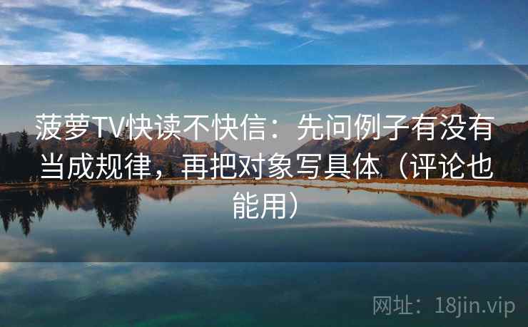 菠萝TV快读不快信:先问例子有没有当成规律,再把对象写具体(评论也能用)