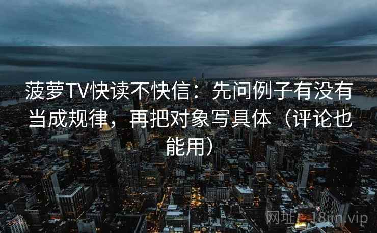 菠萝TV快读不快信:先问例子有没有当成规律,再把对象写具体(评论也能用)