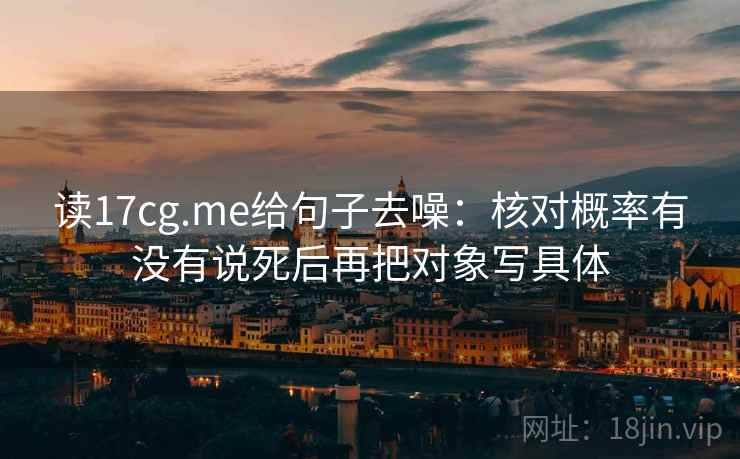 读17cg.me给句子去噪:核对概率有没有说死后再把对象写具体