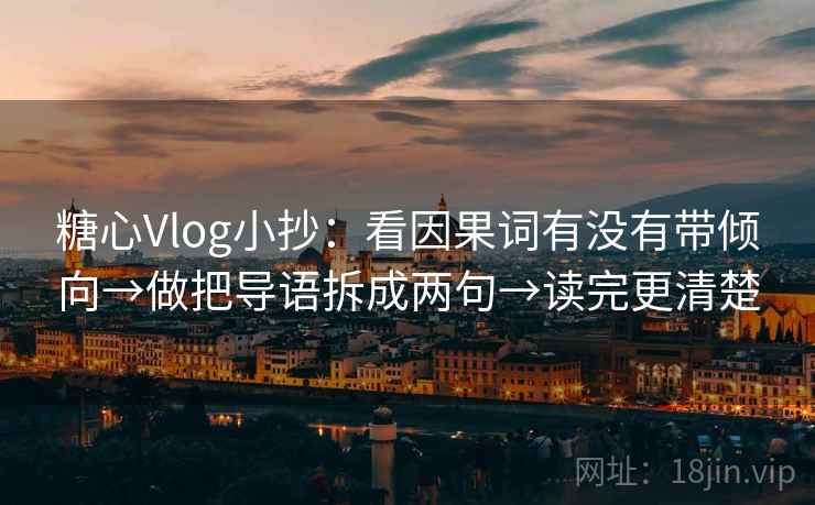糖心Vlog小抄:看因果词有没有带倾向→做把导语拆成两句→读完更清楚