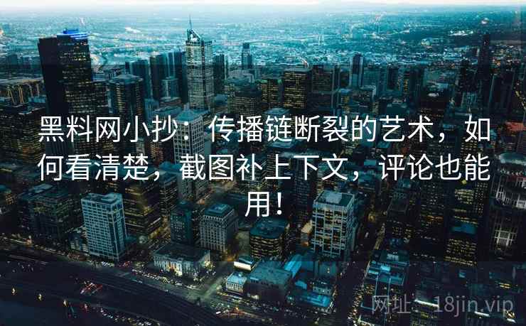 黑料网小抄:传播链断裂的艺术,如何看清楚,截图补上下文,评论也能用!