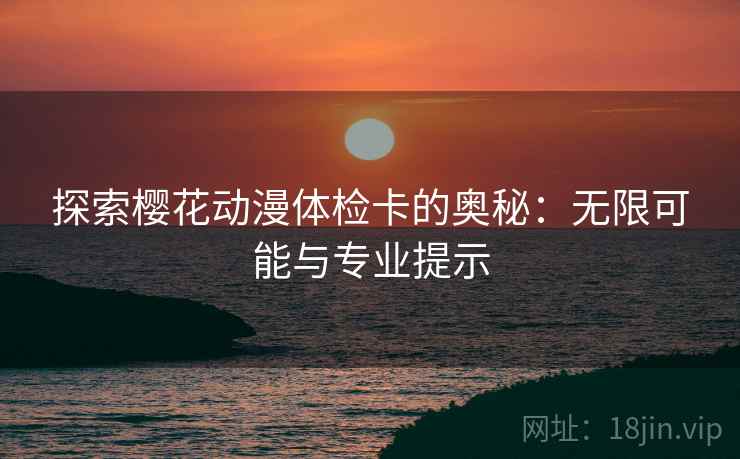 探索樱花动漫体检卡的奥秘：无限可能与专业提示