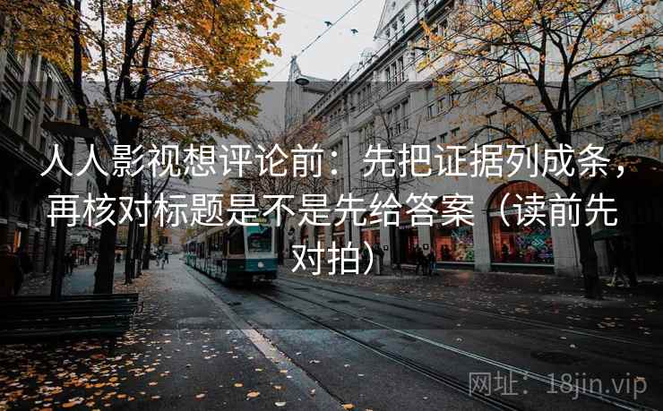 人人影视想评论前:先把证据列成条,再核对标题是不是先给答案(读前先对拍)
