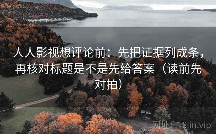 人人影视想评论前:先把证据列成条,再核对标题是不是先给答案(读前先对拍)