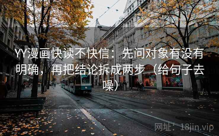 YY漫画快读不快信:先问对象有没有明确,再把结论拆成两步(给句子去噪)