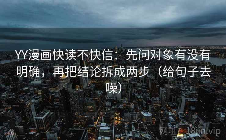 YY漫画快读不快信：先问对象有没有明确，再把结论拆成两步（给句子去噪）