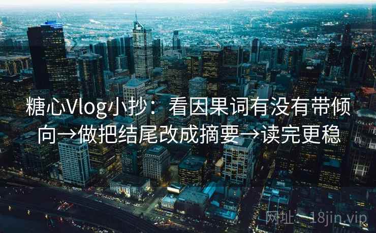 糖心Vlog小抄:看因果词有没有带倾向→做把结尾改成摘要→读完更稳