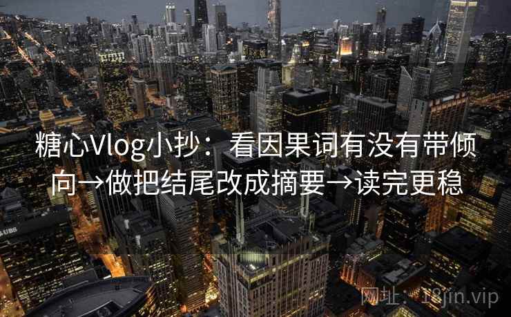 糖心Vlog小抄：看因果词有没有带倾向→做把结尾改成摘要→读完更稳
