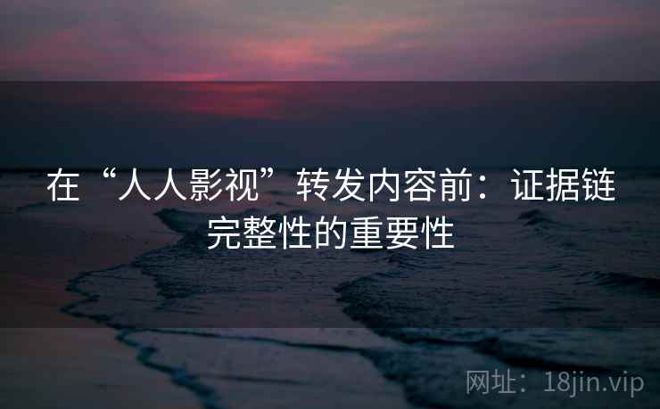 在“人人影视”转发内容前:证据链完整性的重要性