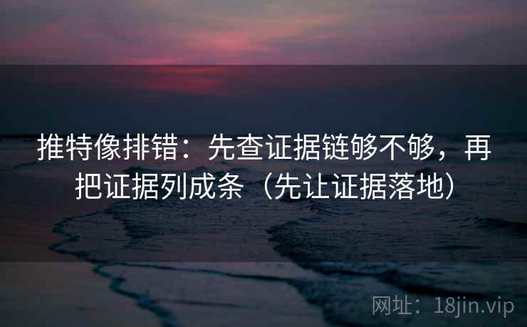 推特像排错：先查证据链够不够，再把证据列成条（先让证据落地）