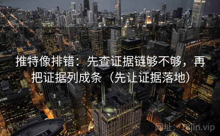 推特像排错:先查证据链够不够,再把证据列成条(先让证据落地)