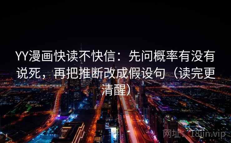 YY漫画快读不快信:先问概率有没有说死,再把推断改成假设句(读完更清醒)