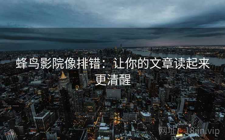 蜂鸟影院像排错：让你的文章读起来更清醒