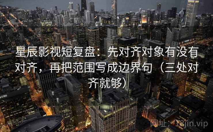 星辰影视短复盘:先对齐对象有没有对齐,再把范围写成边界句(三处对齐就够)