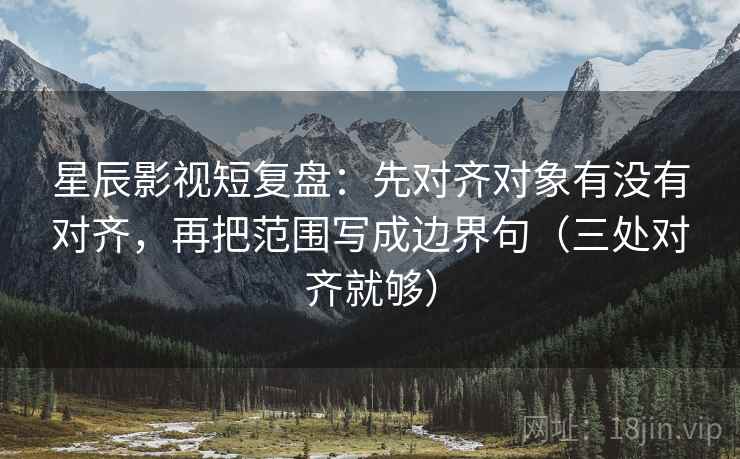 星辰影视短复盘：先对齐对象有没有对齐，再把范围写成边界句（三处对齐就够）