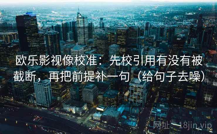 欧乐影视像校准:先校引用有没有被截断,再把前提补一句(给句子去噪)