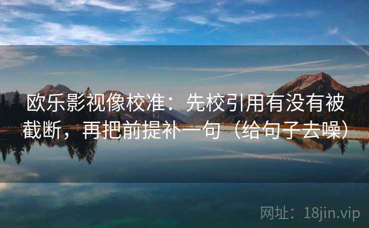 欧乐影视像校准：先校引用有没有被截断，再把前提补一句（给句子去噪）