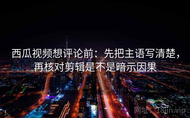 西瓜视频想评论前:先把主语写清楚,再核对剪辑是不是暗示因果