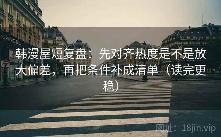 韩漫屋短复盘:先对齐热度是不是放大偏差,再把条件补成清单(读完更稳)